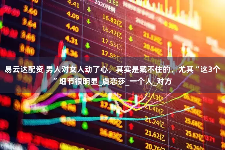 易云达配资 男人对女人动了心，其实是藏不住的，尤其“这3个”细节很明显_虞恋莎_一个人_对方
