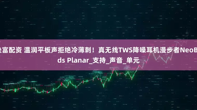 垒富配资 温润平板声拒绝冷薄刺！真无线TWS降噪耳机漫步者NeoBuds Planar_支持_声音_单元