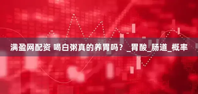 满盈网配资 喝白粥真的养胃吗？_胃酸_肠道_概率