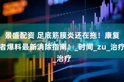 景盛配资 足底筋膜炎还在拖！康复者爆料最新消除指南！_时间_zu_治疗