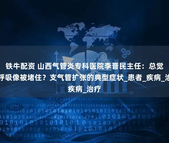 铁牛配资 山西气管炎专科医院李晋民主任：总觉得呼吸像被堵住？支气管扩张的典型症状_患者_疾病_治疗