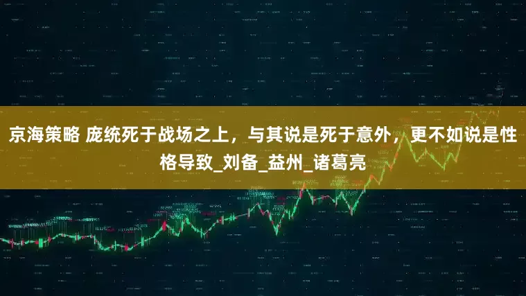 京海策略 庞统死于战场之上，与其说是死于意外，更不如说是性格导致_刘备_益州_诸葛亮