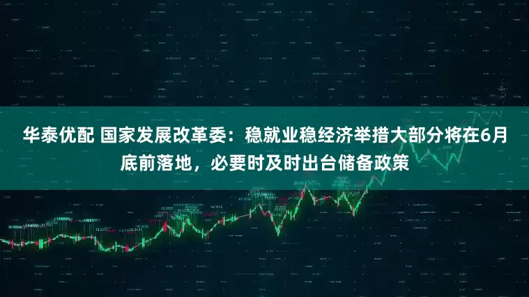 华泰优配 国家发展改革委：稳就业稳经济举措大部分将在6月底前落地，必要时及时出台储备政策