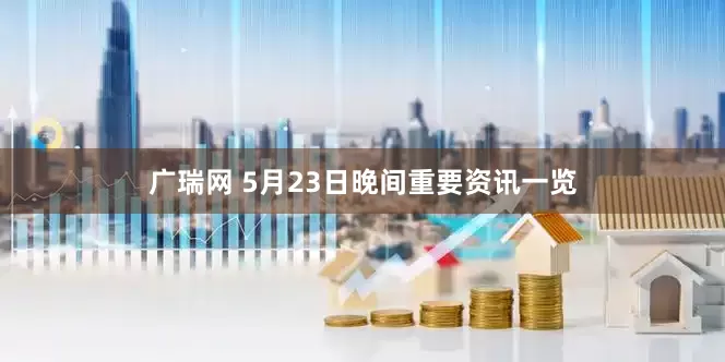 广瑞网 5月23日晚间重要资讯一览