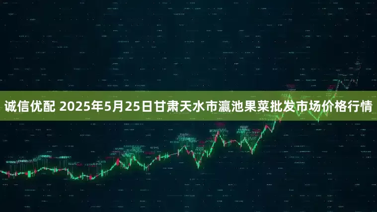 诚信优配 2025年5月25日甘肃天水市瀛池果菜批发市场价格行情