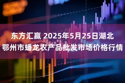东方汇赢 2025年5月25日湖北鄂州市蟠龙农产品批发市场价格行情