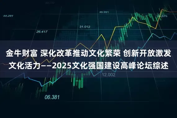 金牛财富 深化改革推动文化繁荣 创新开放激发文化活力——2025文化强国建设高峰论坛综述