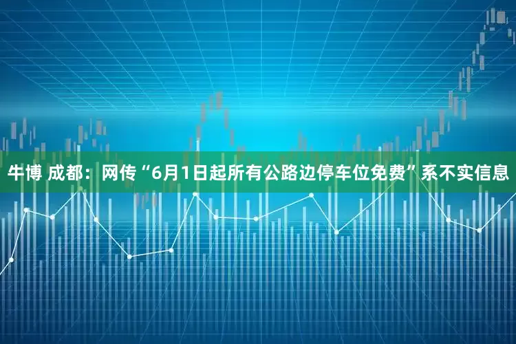牛博 成都：网传“6月1日起所有公路边停车位免费”系不实信息