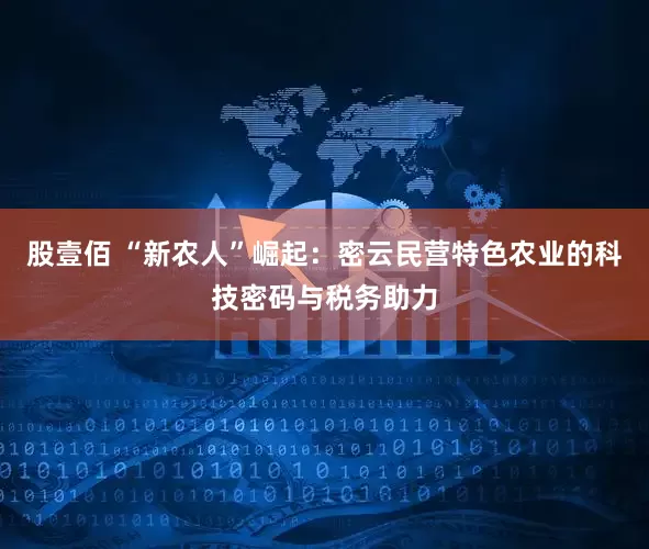 股壹佰 “新农人”崛起：密云民营特色农业的科技密码与税务助力