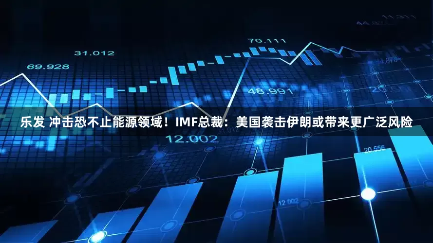 乐发 冲击恐不止能源领域！IMF总裁：美国袭击伊朗或带来更广泛风险