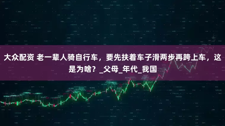 大众配资 老一辈人骑自行车，要先扶着车子滑两步再跨上车，这是为啥？_父母_年代_我国