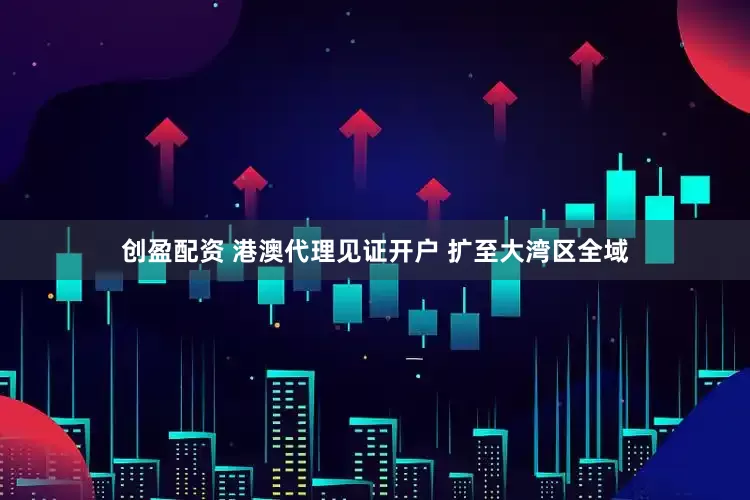创盈配资 港澳代理见证开户 扩至大湾区全域