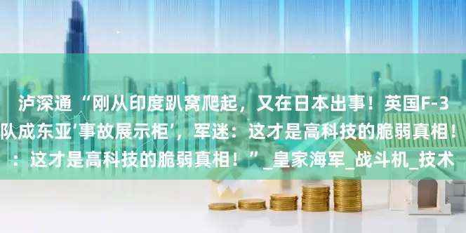 泸深通 “刚从印度趴窝爬起，又在日本出事！英国F-35B连续故障迫降，航母编队成东亚‘事故展示柜’，军迷：这才是高科技的脆弱真相！”_皇家海军_战斗机_技术