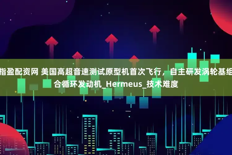 指盈配资网 美国高超音速测试原型机首次飞行，自主研发涡轮基组合循环发动机_Hermeus_技术难度