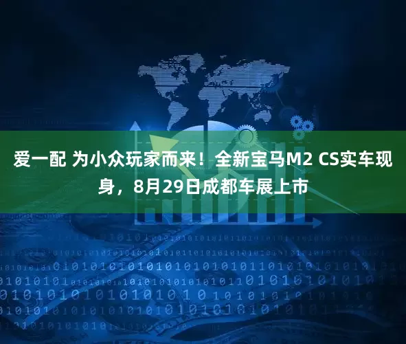 爱一配 为小众玩家而来！全新宝马M2 CS实车现身，8月29日成都车展上市