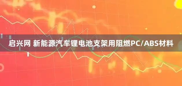 启兴网 新能源汽车锂电池支架用阻燃PC/ABS材料