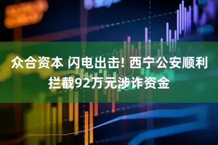 众合资本 闪电出击! 西宁公安顺利拦截92万元涉诈资金