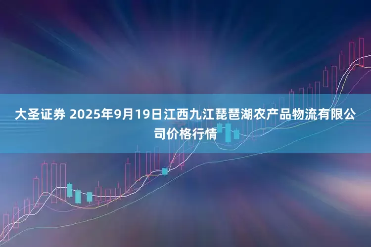 大圣证券 2025年9月19日江西九江琵琶湖农产品物流有限公司价格行情