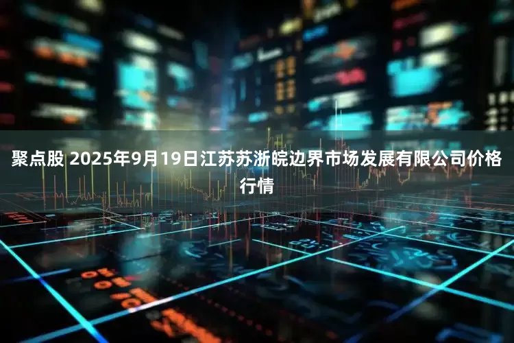 聚点股 2025年9月19日江苏苏浙皖边界市场发展有限公司价格行情