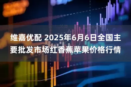 维嘉优配 2025年6月6日全国主要批发市场红香蕉苹果价格行情