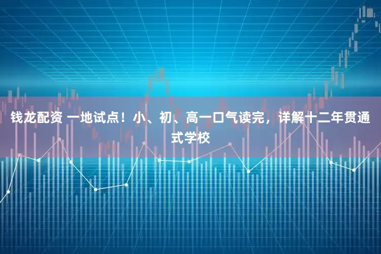 钱龙配资 一地试点！小、初、高一口气读完，详解十二年贯通式学校