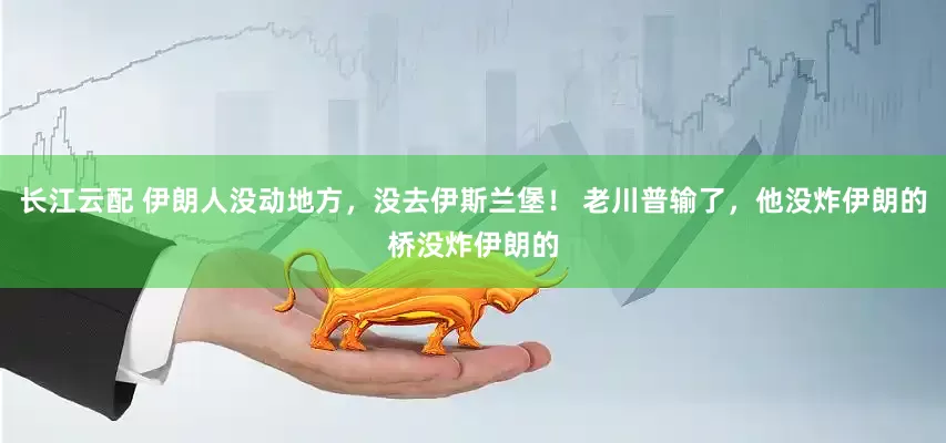 长江云配 伊朗人没动地方，没去伊斯兰堡！ 老川普输了，他没炸伊朗的桥没炸伊朗的